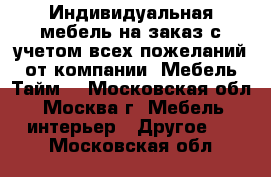 Индивидуальная мебель на заказ с учетом всех пожеланий от компании «Мебель Тайм» - Московская обл., Москва г. Мебель, интерьер » Другое   . Московская обл.